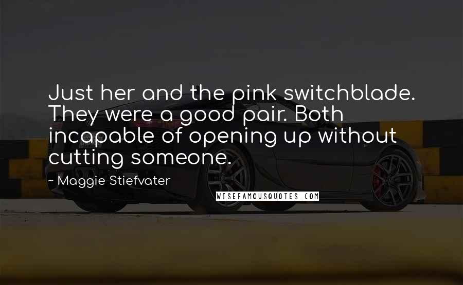 Maggie Stiefvater Quotes: Just her and the pink switchblade. They were a good pair. Both incapable of opening up without cutting someone.