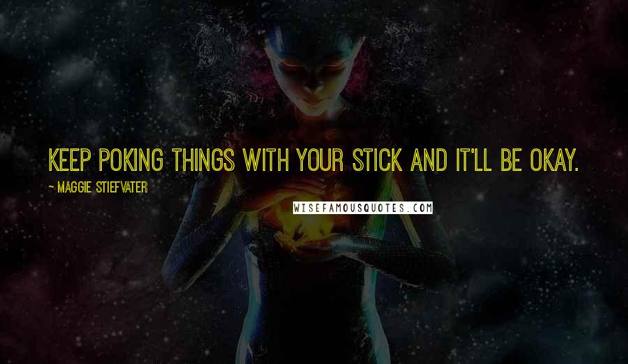 Maggie Stiefvater Quotes: Keep poking things with your stick and it'll be okay.