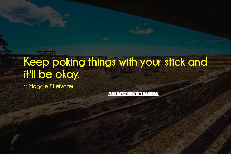 Maggie Stiefvater Quotes: Keep poking things with your stick and it'll be okay.