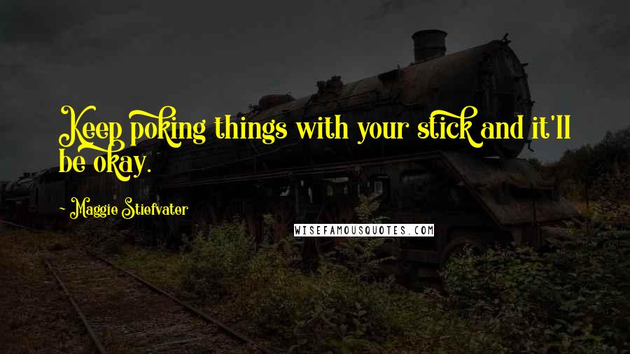 Maggie Stiefvater Quotes: Keep poking things with your stick and it'll be okay.