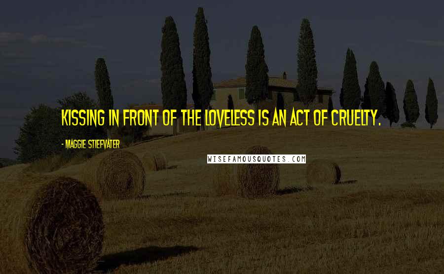 Maggie Stiefvater Quotes: Kissing in front of the loveless is an act of cruelty.