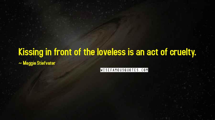 Maggie Stiefvater Quotes: Kissing in front of the loveless is an act of cruelty.