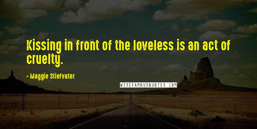 Maggie Stiefvater Quotes: Kissing in front of the loveless is an act of cruelty.