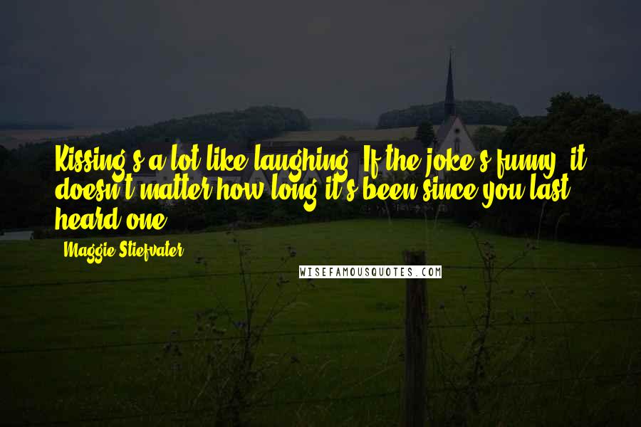 Maggie Stiefvater Quotes: Kissing's a lot like laughing. If the joke's funny, it doesn't matter how long it's been since you last heard one.