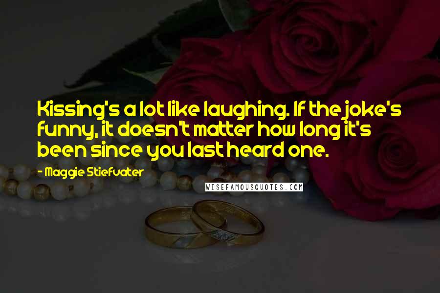 Maggie Stiefvater Quotes: Kissing's a lot like laughing. If the joke's funny, it doesn't matter how long it's been since you last heard one.