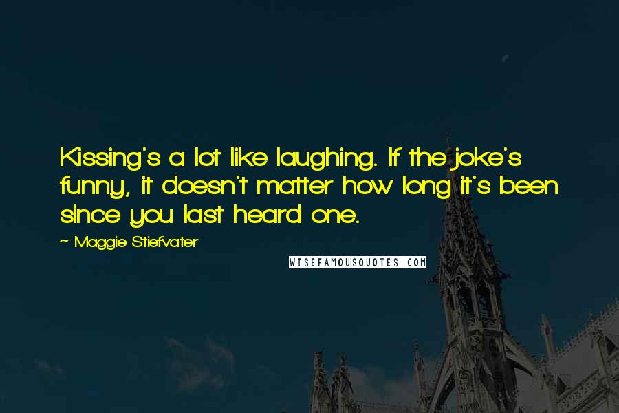 Maggie Stiefvater Quotes: Kissing's a lot like laughing. If the joke's funny, it doesn't matter how long it's been since you last heard one.