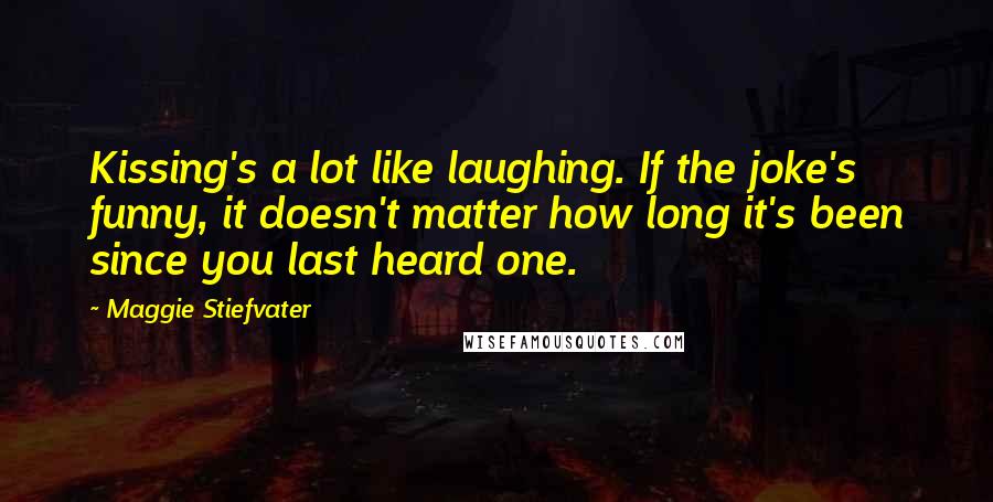 Maggie Stiefvater Quotes: Kissing's a lot like laughing. If the joke's funny, it doesn't matter how long it's been since you last heard one.