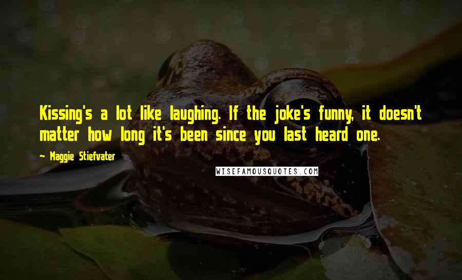 Maggie Stiefvater Quotes: Kissing's a lot like laughing. If the joke's funny, it doesn't matter how long it's been since you last heard one.