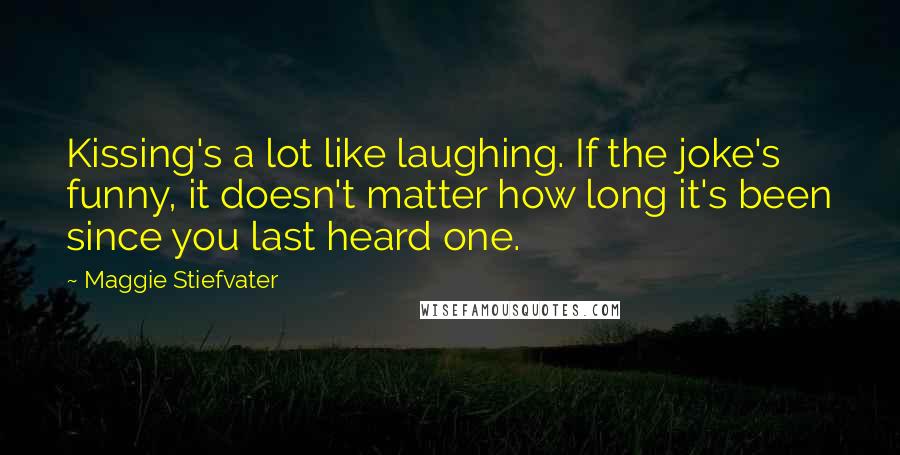 Maggie Stiefvater Quotes: Kissing's a lot like laughing. If the joke's funny, it doesn't matter how long it's been since you last heard one.