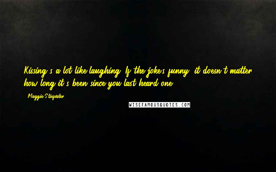 Maggie Stiefvater Quotes: Kissing's a lot like laughing. If the joke's funny, it doesn't matter how long it's been since you last heard one.