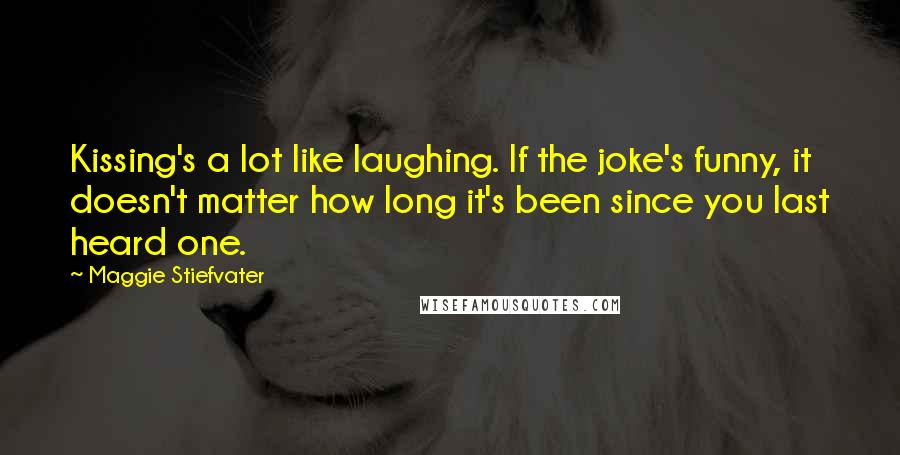 Maggie Stiefvater Quotes: Kissing's a lot like laughing. If the joke's funny, it doesn't matter how long it's been since you last heard one.