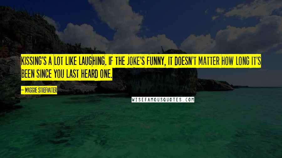 Maggie Stiefvater Quotes: Kissing's a lot like laughing. If the joke's funny, it doesn't matter how long it's been since you last heard one.