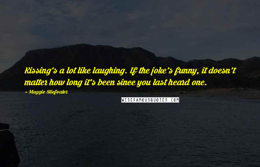 Maggie Stiefvater Quotes: Kissing's a lot like laughing. If the joke's funny, it doesn't matter how long it's been since you last heard one.