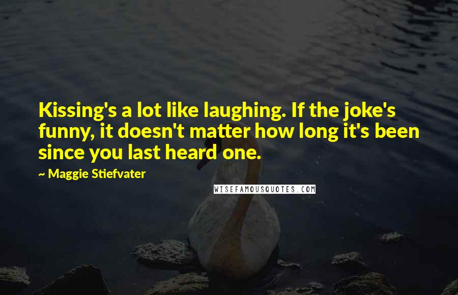 Maggie Stiefvater Quotes: Kissing's a lot like laughing. If the joke's funny, it doesn't matter how long it's been since you last heard one.