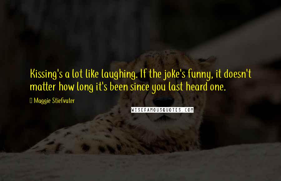 Maggie Stiefvater Quotes: Kissing's a lot like laughing. If the joke's funny, it doesn't matter how long it's been since you last heard one.