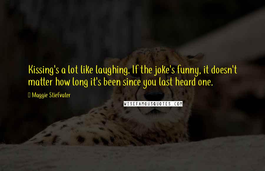 Maggie Stiefvater Quotes: Kissing's a lot like laughing. If the joke's funny, it doesn't matter how long it's been since you last heard one.