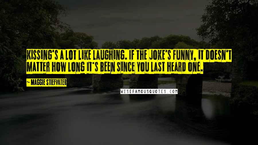 Maggie Stiefvater Quotes: Kissing's a lot like laughing. If the joke's funny, it doesn't matter how long it's been since you last heard one.