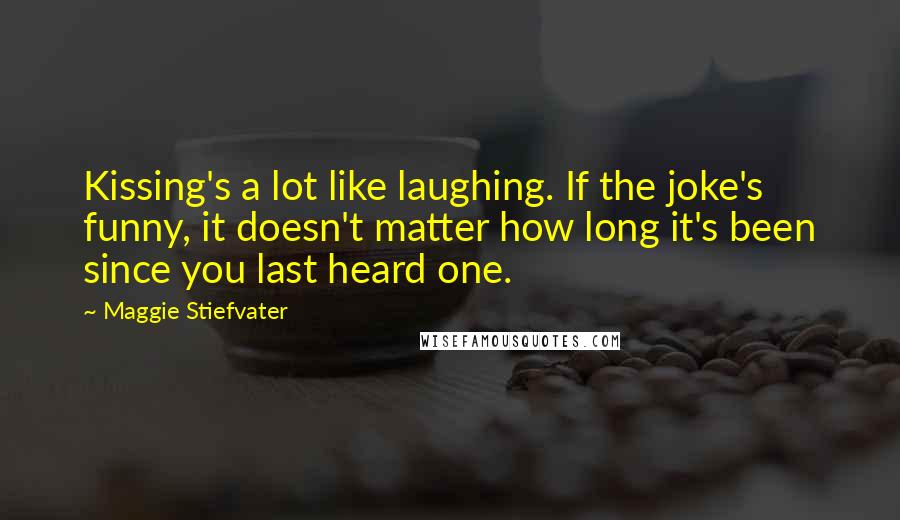 Maggie Stiefvater Quotes: Kissing's a lot like laughing. If the joke's funny, it doesn't matter how long it's been since you last heard one.