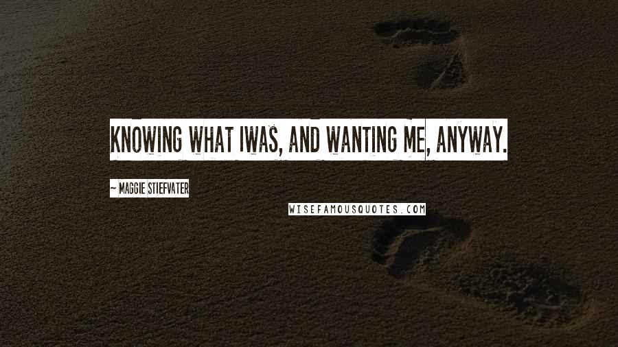 Maggie Stiefvater Quotes: Knowing what Iwas, and wanting me, anyway.