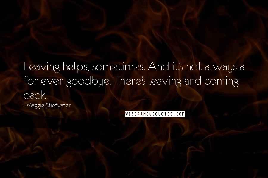 Maggie Stiefvater Quotes: Leaving helps, sometimes. And it's not always a for ever goodbye. There's leaving and coming back.