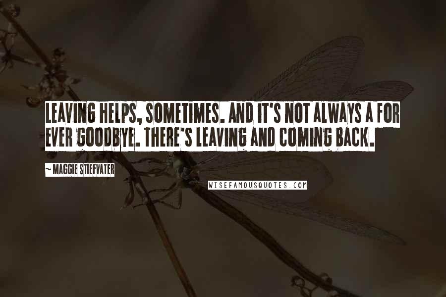 Maggie Stiefvater Quotes: Leaving helps, sometimes. And it's not always a for ever goodbye. There's leaving and coming back.