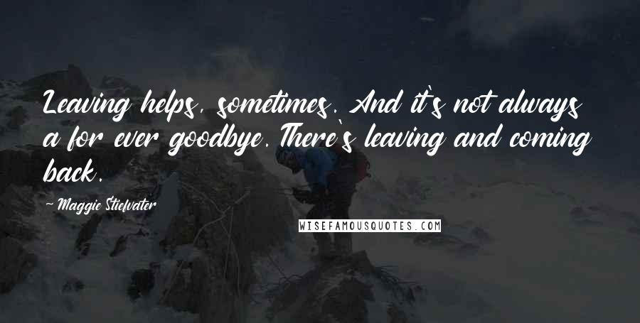 Maggie Stiefvater Quotes: Leaving helps, sometimes. And it's not always a for ever goodbye. There's leaving and coming back.