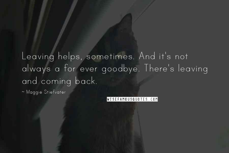 Maggie Stiefvater Quotes: Leaving helps, sometimes. And it's not always a for ever goodbye. There's leaving and coming back.