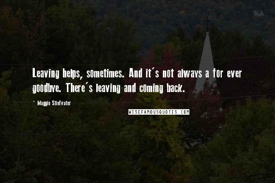 Maggie Stiefvater Quotes: Leaving helps, sometimes. And it's not always a for ever goodbye. There's leaving and coming back.