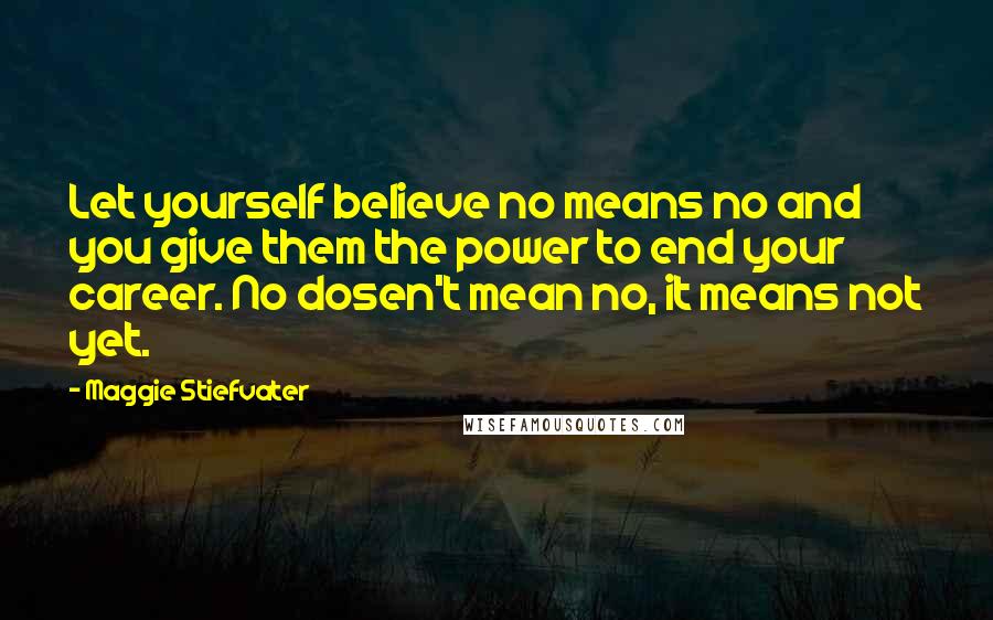 Maggie Stiefvater Quotes: Let yourself believe no means no and you give them the power to end your career. No dosen't mean no, it means not yet.