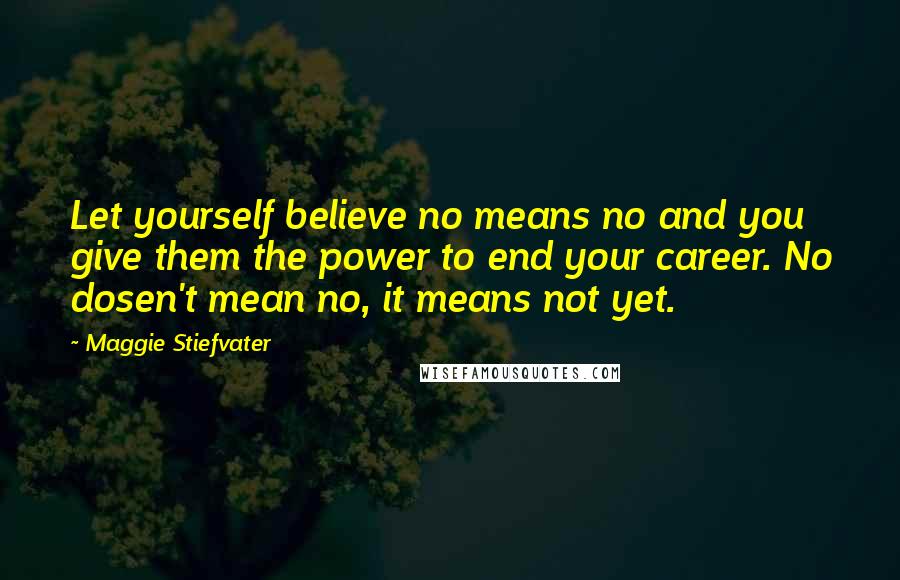 Maggie Stiefvater Quotes: Let yourself believe no means no and you give them the power to end your career. No dosen't mean no, it means not yet.