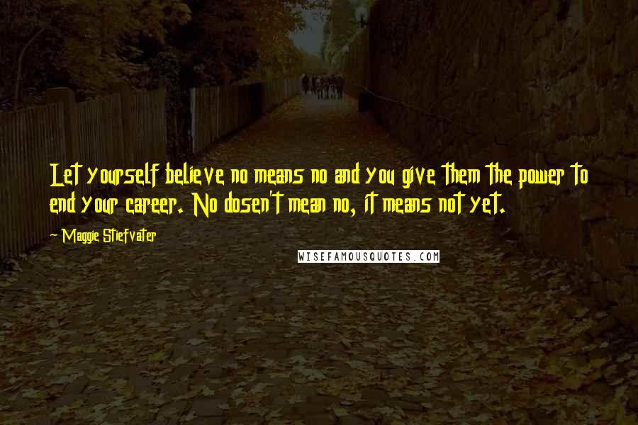 Maggie Stiefvater Quotes: Let yourself believe no means no and you give them the power to end your career. No dosen't mean no, it means not yet.