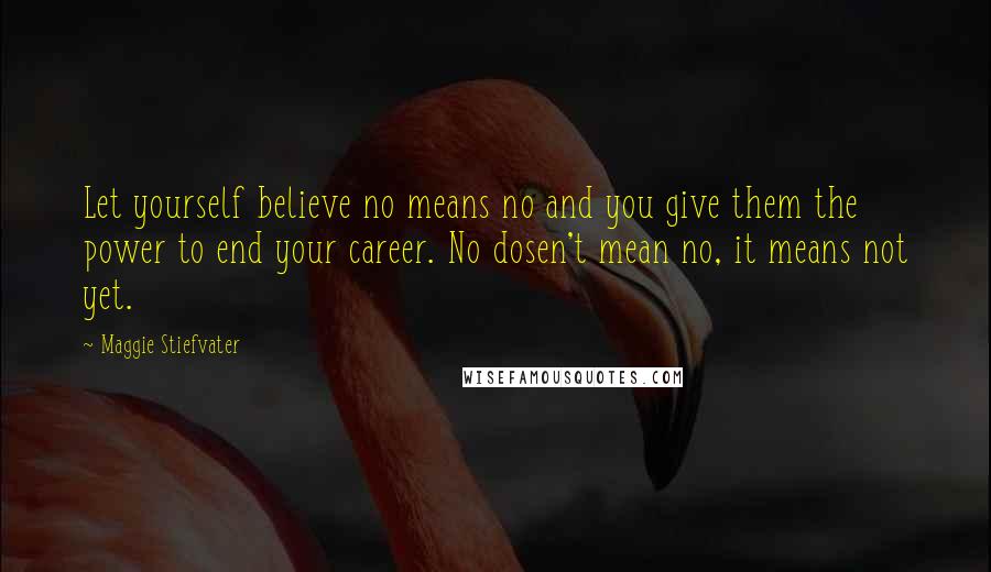 Maggie Stiefvater Quotes: Let yourself believe no means no and you give them the power to end your career. No dosen't mean no, it means not yet.