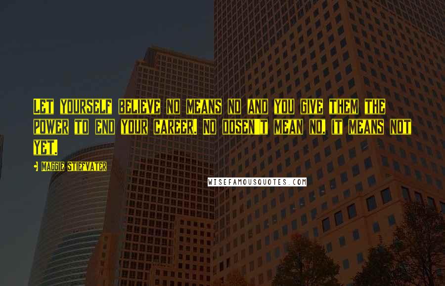 Maggie Stiefvater Quotes: Let yourself believe no means no and you give them the power to end your career. No dosen't mean no, it means not yet.