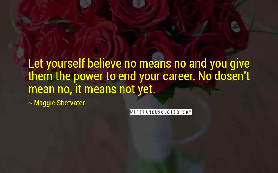 Maggie Stiefvater Quotes: Let yourself believe no means no and you give them the power to end your career. No dosen't mean no, it means not yet.