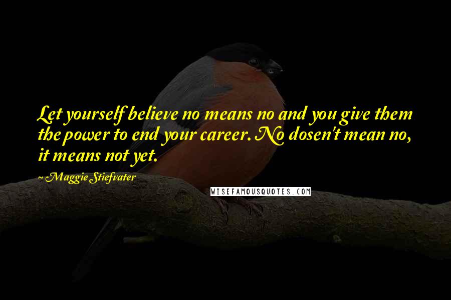 Maggie Stiefvater Quotes: Let yourself believe no means no and you give them the power to end your career. No dosen't mean no, it means not yet.