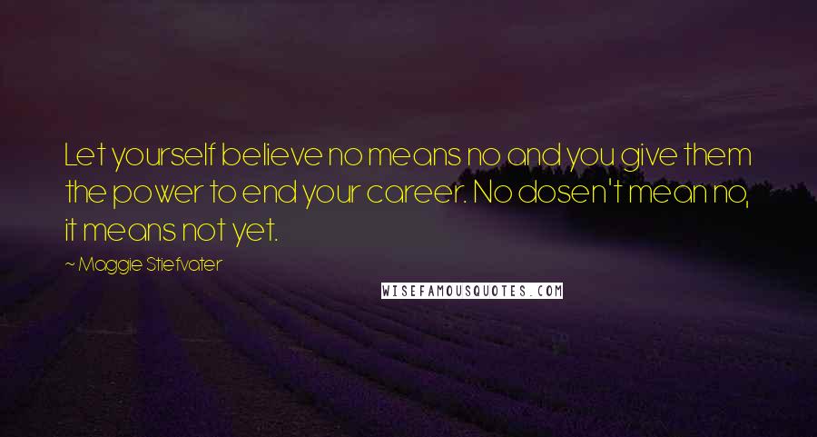 Maggie Stiefvater Quotes: Let yourself believe no means no and you give them the power to end your career. No dosen't mean no, it means not yet.