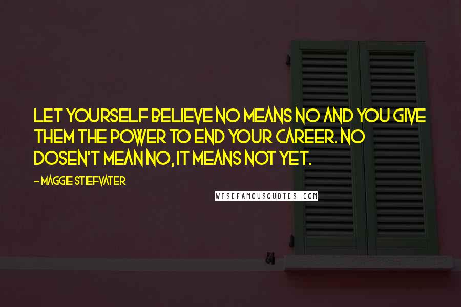 Maggie Stiefvater Quotes: Let yourself believe no means no and you give them the power to end your career. No dosen't mean no, it means not yet.