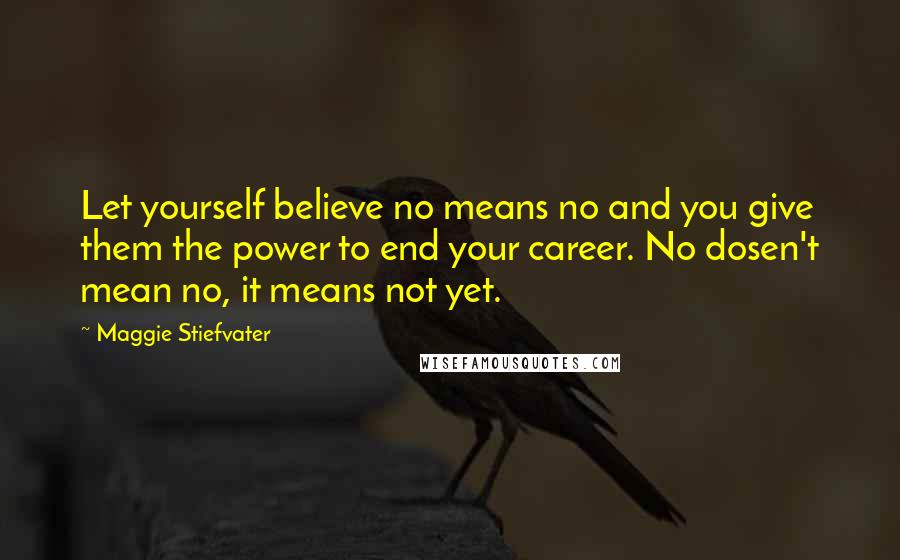 Maggie Stiefvater Quotes: Let yourself believe no means no and you give them the power to end your career. No dosen't mean no, it means not yet.