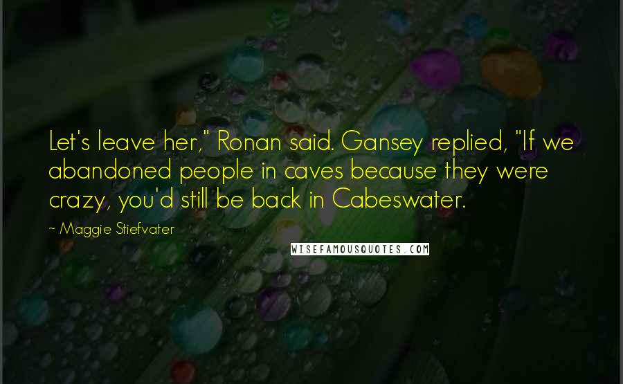 Maggie Stiefvater Quotes: Let's leave her," Ronan said. Gansey replied, "If we abandoned people in caves because they were crazy, you'd still be back in Cabeswater.