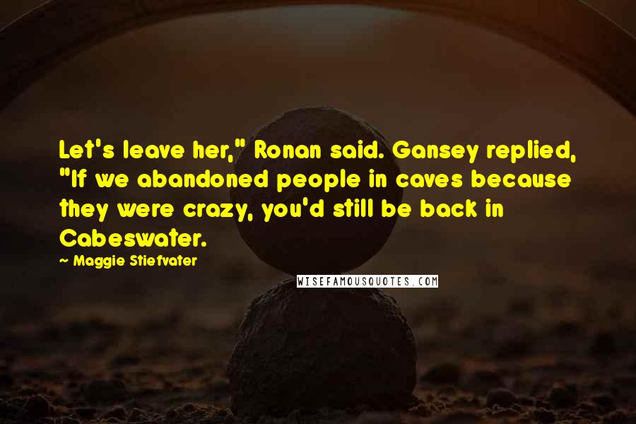 Maggie Stiefvater Quotes: Let's leave her," Ronan said. Gansey replied, "If we abandoned people in caves because they were crazy, you'd still be back in Cabeswater.