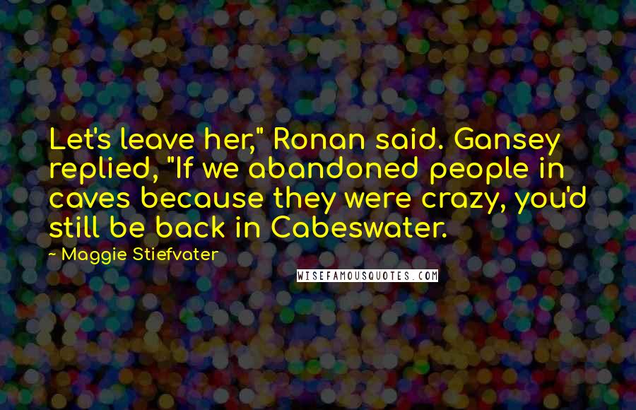 Maggie Stiefvater Quotes: Let's leave her," Ronan said. Gansey replied, "If we abandoned people in caves because they were crazy, you'd still be back in Cabeswater.