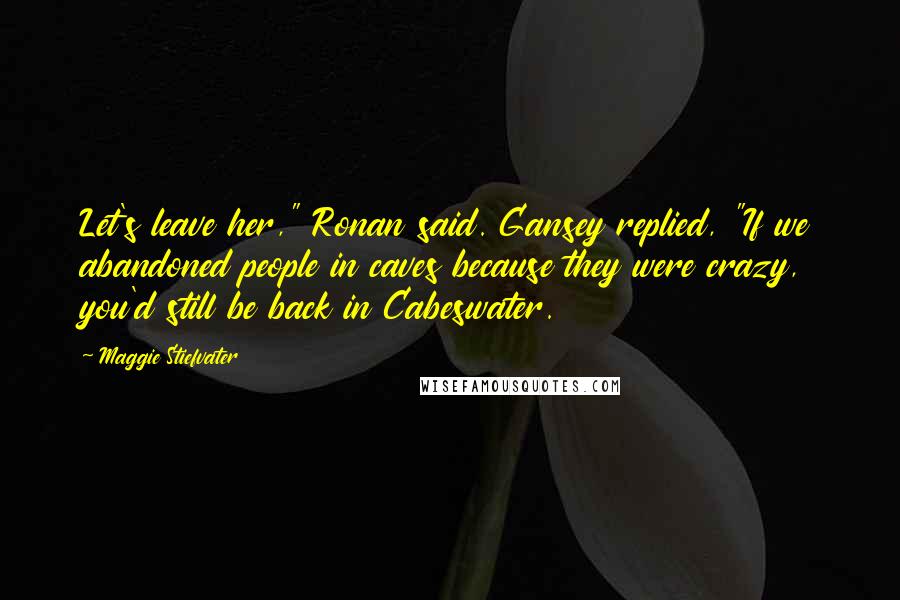 Maggie Stiefvater Quotes: Let's leave her," Ronan said. Gansey replied, "If we abandoned people in caves because they were crazy, you'd still be back in Cabeswater.