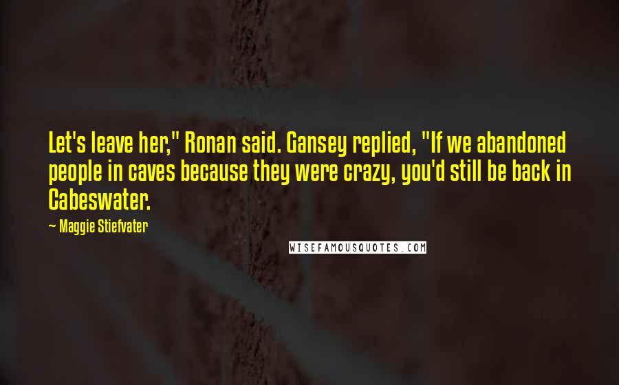 Maggie Stiefvater Quotes: Let's leave her," Ronan said. Gansey replied, "If we abandoned people in caves because they were crazy, you'd still be back in Cabeswater.