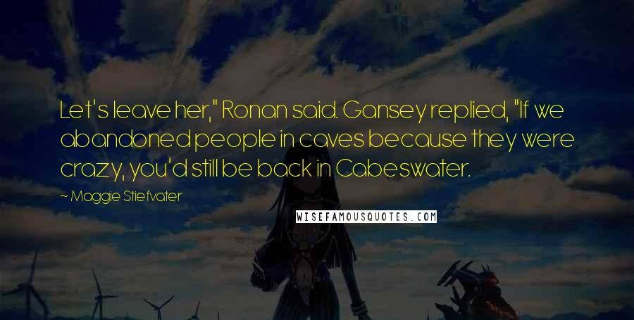 Maggie Stiefvater Quotes: Let's leave her," Ronan said. Gansey replied, "If we abandoned people in caves because they were crazy, you'd still be back in Cabeswater.