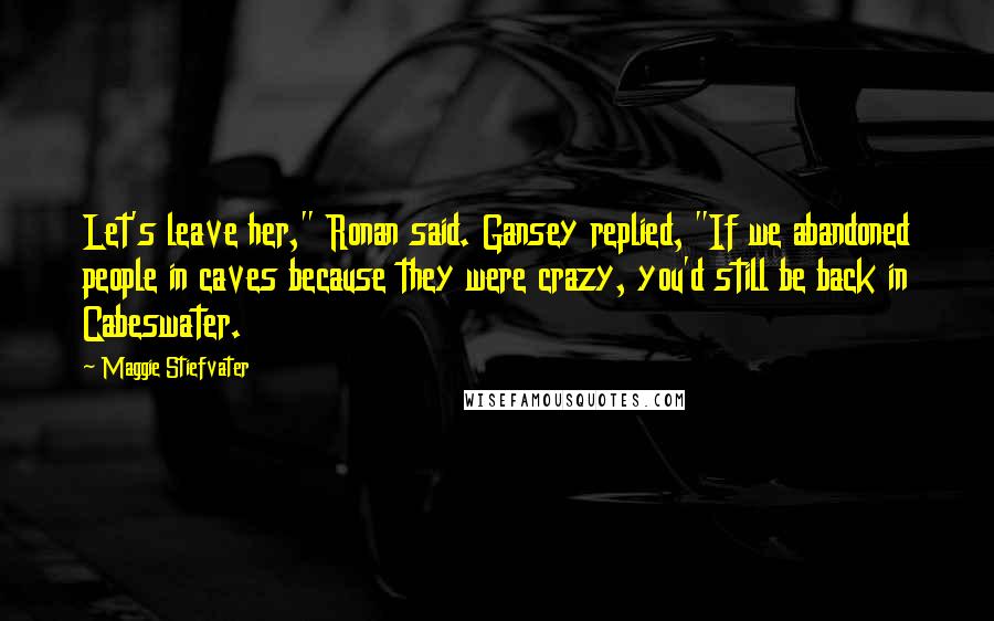 Maggie Stiefvater Quotes: Let's leave her," Ronan said. Gansey replied, "If we abandoned people in caves because they were crazy, you'd still be back in Cabeswater.