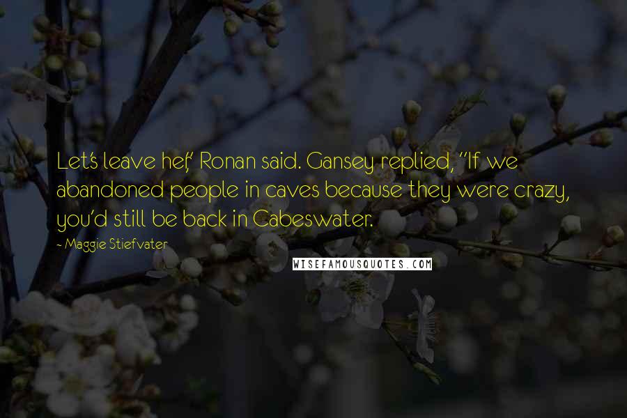 Maggie Stiefvater Quotes: Let's leave her," Ronan said. Gansey replied, "If we abandoned people in caves because they were crazy, you'd still be back in Cabeswater.