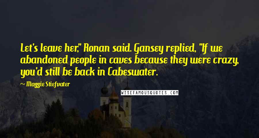 Maggie Stiefvater Quotes: Let's leave her," Ronan said. Gansey replied, "If we abandoned people in caves because they were crazy, you'd still be back in Cabeswater.