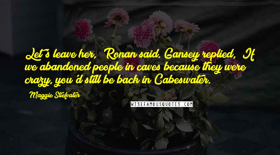 Maggie Stiefvater Quotes: Let's leave her," Ronan said. Gansey replied, "If we abandoned people in caves because they were crazy, you'd still be back in Cabeswater.