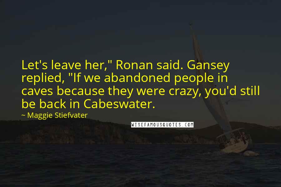 Maggie Stiefvater Quotes: Let's leave her," Ronan said. Gansey replied, "If we abandoned people in caves because they were crazy, you'd still be back in Cabeswater.