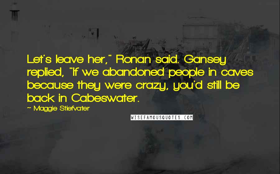 Maggie Stiefvater Quotes: Let's leave her," Ronan said. Gansey replied, "If we abandoned people in caves because they were crazy, you'd still be back in Cabeswater.